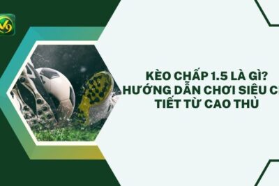 Kèo Chấp 1.5 Là Gì? Hướng Dẫn Chơi SIÊU Chi Tiết Từ Cao Thủ